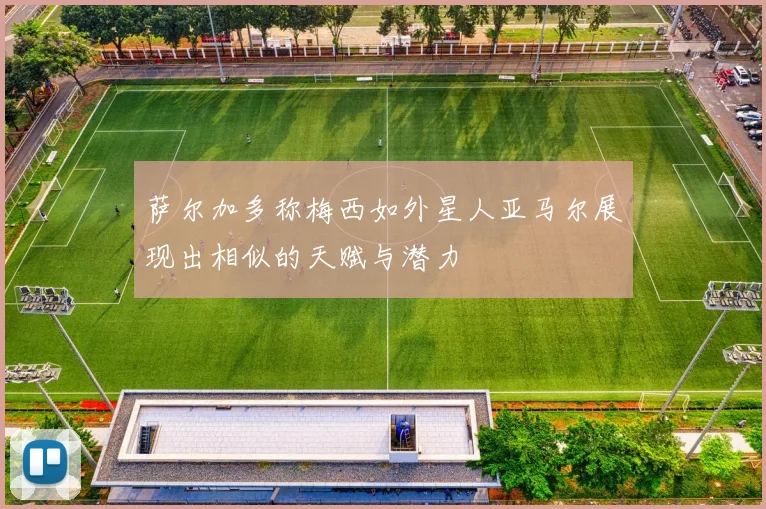 萨尔加多称梅西如外星人亚马尔展现出相似的天赋与潜力