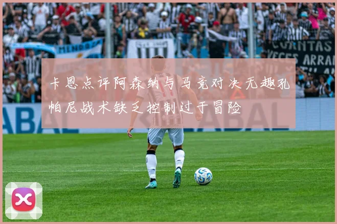 卡恩点评阿森纳与马竞对决无趣孔帕尼战术缺乏控制过于冒险