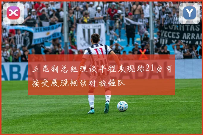 玉昆副总经理谈半程表现称21分可接受展现韧劲对抗强队