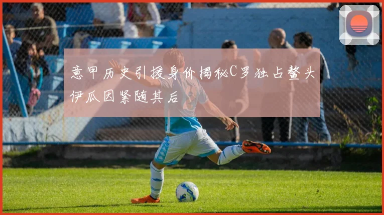 意甲历史引援身价揭秘C罗独占鳌头伊瓜因紧随其后