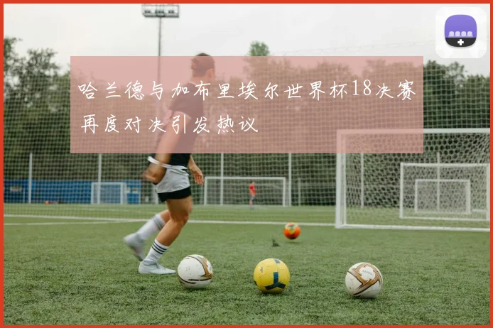 哈兰德与加布里埃尔世界杯18决赛再度对决引发热议