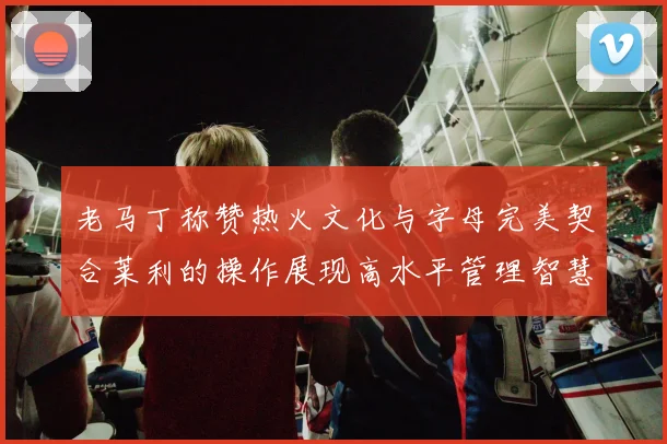 老马丁称赞热火文化与字母完美契合莱利的操作展现高水平管理智慧