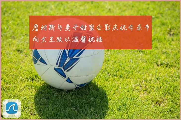 詹姆斯与妻子甜蜜合影庆祝母亲节向女王致以温馨祝福