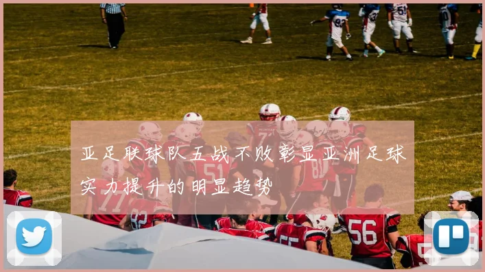 亚足联球队五战不败彰显亚洲足球实力提升的明显趋势
