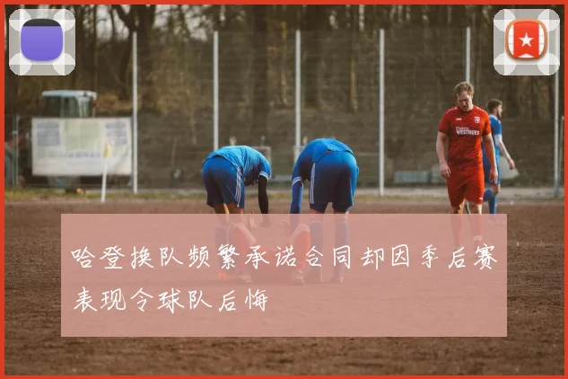 哈登换队频繁承诺合同却因季后赛表现令球队后悔