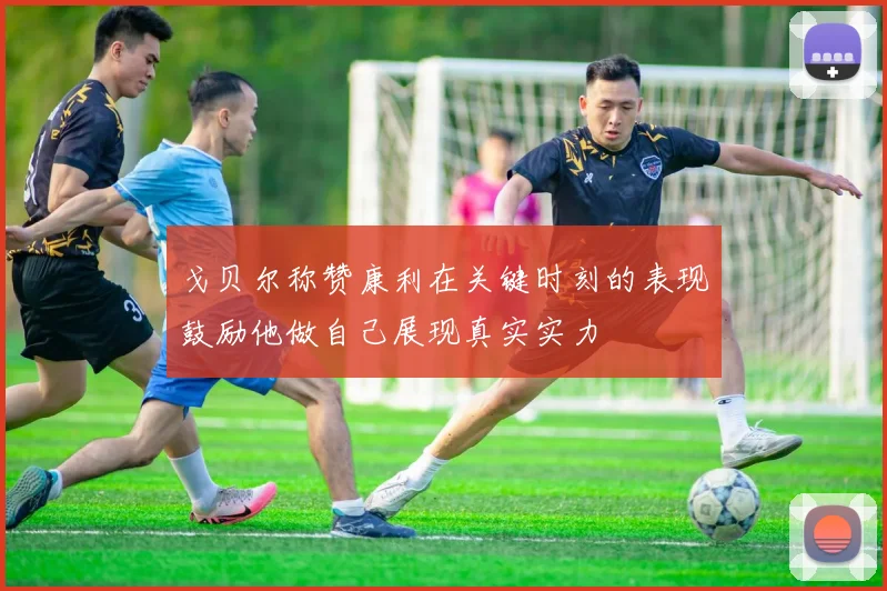 戈贝尔称赞康利在关键时刻的表现鼓励他做自己展现真实实力