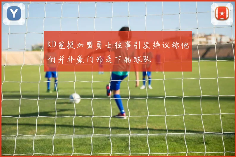 KD重提加盟勇士往事引发热议称他们并非豪门而是下狗球队