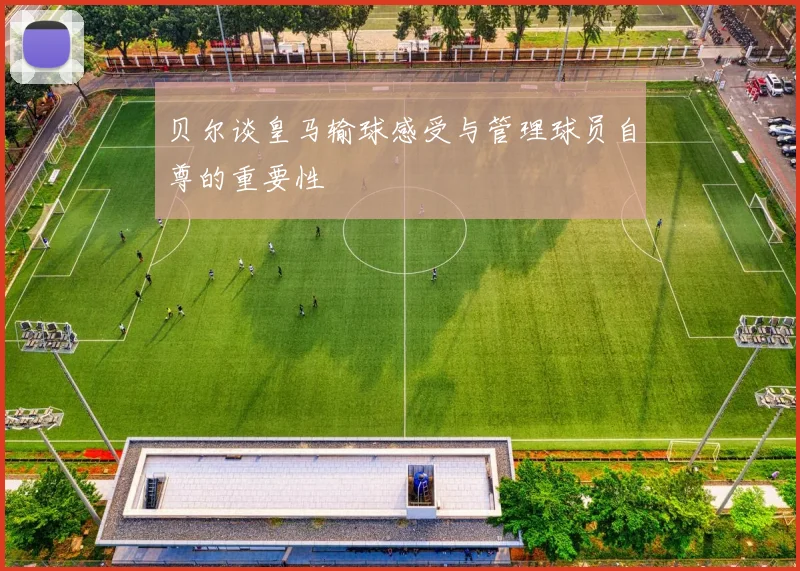 贝尔谈皇马输球感受与管理球员自尊的重要性