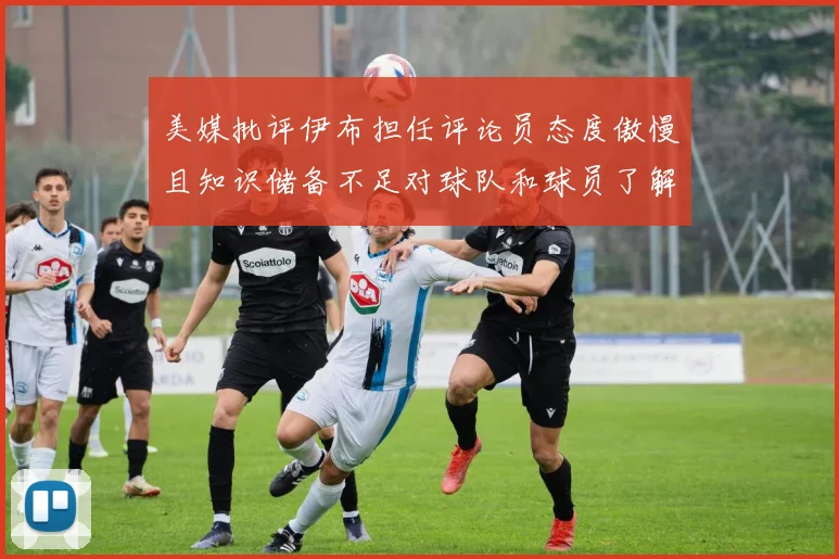美媒批评伊布担任评论员态度傲慢且知识储备不足对球队和球员了解有限