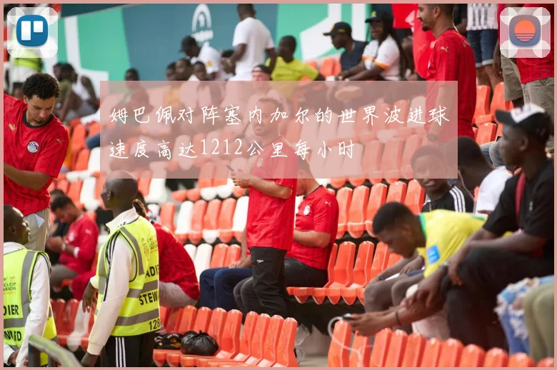 姆巴佩对阵塞内加尔的世界波进球速度高达1212公里每小时